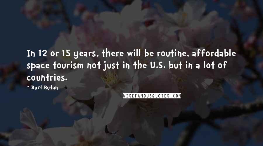 Burt Rutan Quotes: In 12 or 15 years, there will be routine, affordable space tourism not just in the U.S. but in a lot of countries.