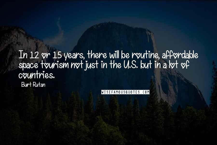 Burt Rutan Quotes: In 12 or 15 years, there will be routine, affordable space tourism not just in the U.S. but in a lot of countries.