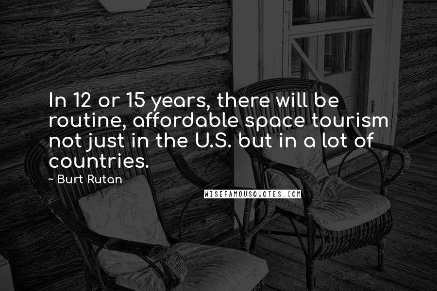 Burt Rutan Quotes: In 12 or 15 years, there will be routine, affordable space tourism not just in the U.S. but in a lot of countries.