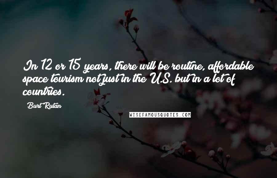 Burt Rutan Quotes: In 12 or 15 years, there will be routine, affordable space tourism not just in the U.S. but in a lot of countries.