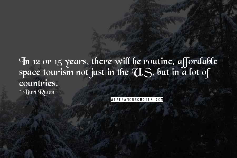 Burt Rutan Quotes: In 12 or 15 years, there will be routine, affordable space tourism not just in the U.S. but in a lot of countries.