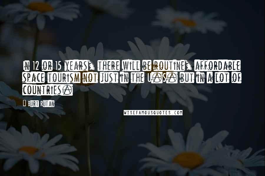 Burt Rutan Quotes: In 12 or 15 years, there will be routine, affordable space tourism not just in the U.S. but in a lot of countries.