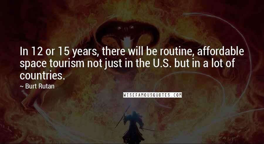 Burt Rutan Quotes: In 12 or 15 years, there will be routine, affordable space tourism not just in the U.S. but in a lot of countries.