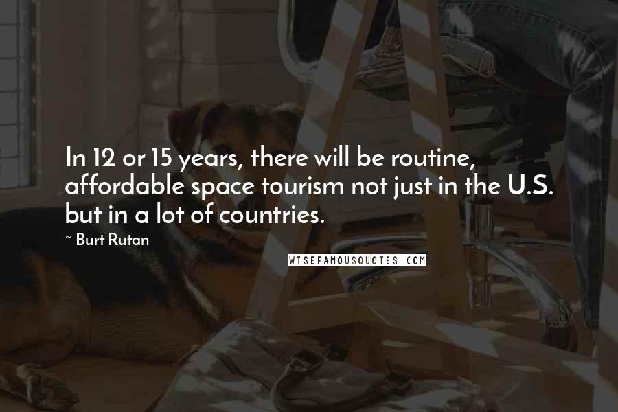 Burt Rutan Quotes: In 12 or 15 years, there will be routine, affordable space tourism not just in the U.S. but in a lot of countries.