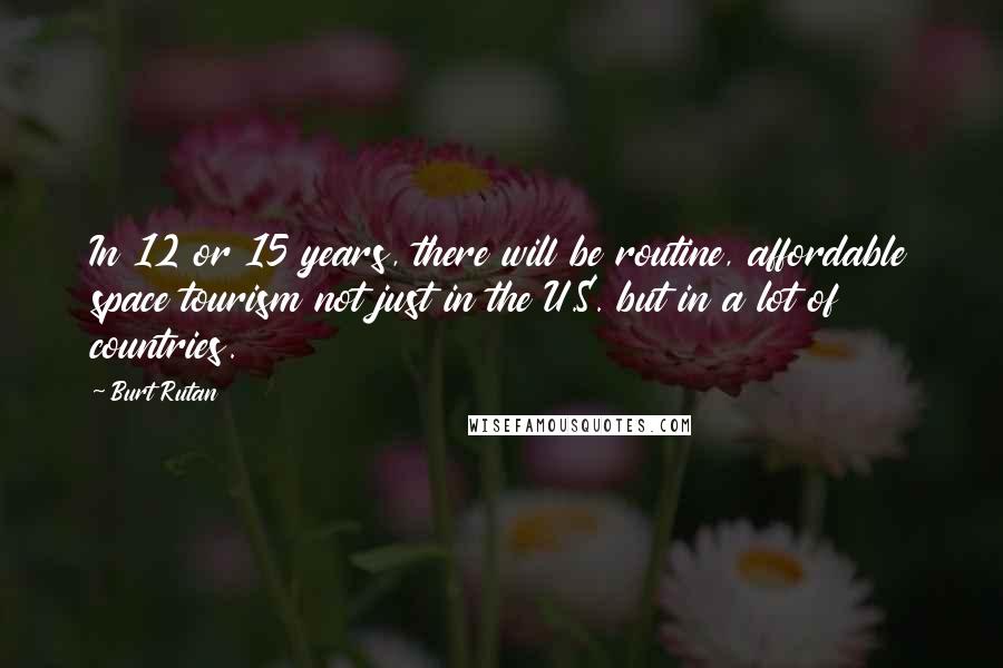 Burt Rutan Quotes: In 12 or 15 years, there will be routine, affordable space tourism not just in the U.S. but in a lot of countries.