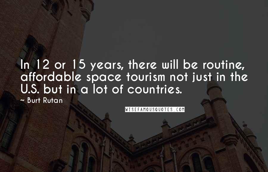 Burt Rutan Quotes: In 12 or 15 years, there will be routine, affordable space tourism not just in the U.S. but in a lot of countries.