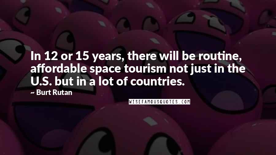 Burt Rutan Quotes: In 12 or 15 years, there will be routine, affordable space tourism not just in the U.S. but in a lot of countries.