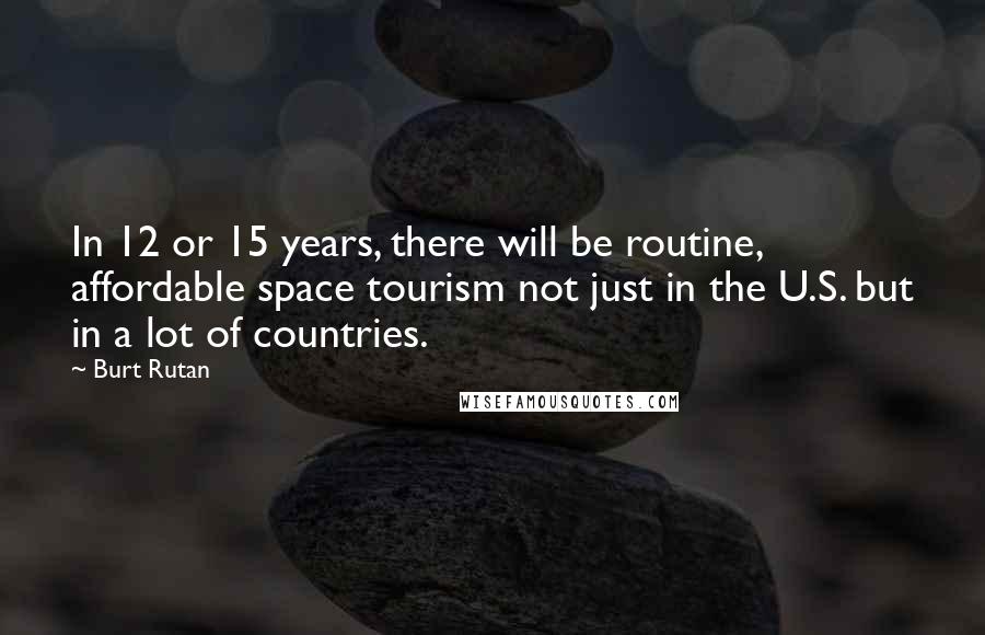 Burt Rutan Quotes: In 12 or 15 years, there will be routine, affordable space tourism not just in the U.S. but in a lot of countries.