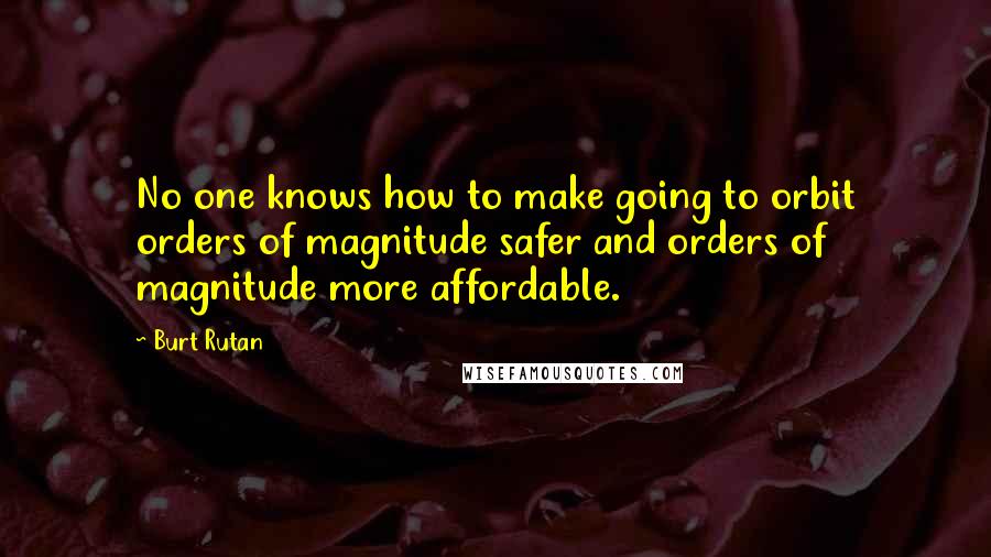 Burt Rutan Quotes: No one knows how to make going to orbit orders of magnitude safer and orders of magnitude more affordable.