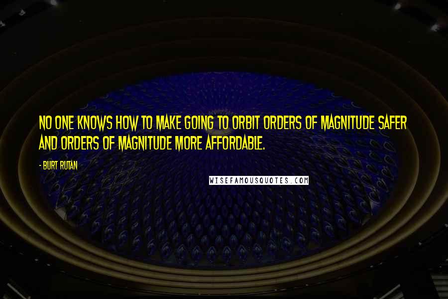 Burt Rutan Quotes: No one knows how to make going to orbit orders of magnitude safer and orders of magnitude more affordable.
