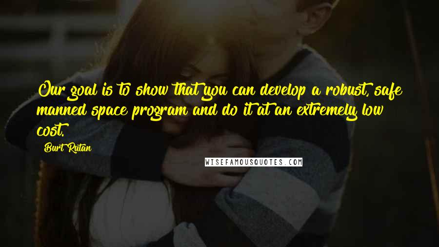 Burt Rutan Quotes: Our goal is to show that you can develop a robust, safe manned space program and do it at an extremely low cost.