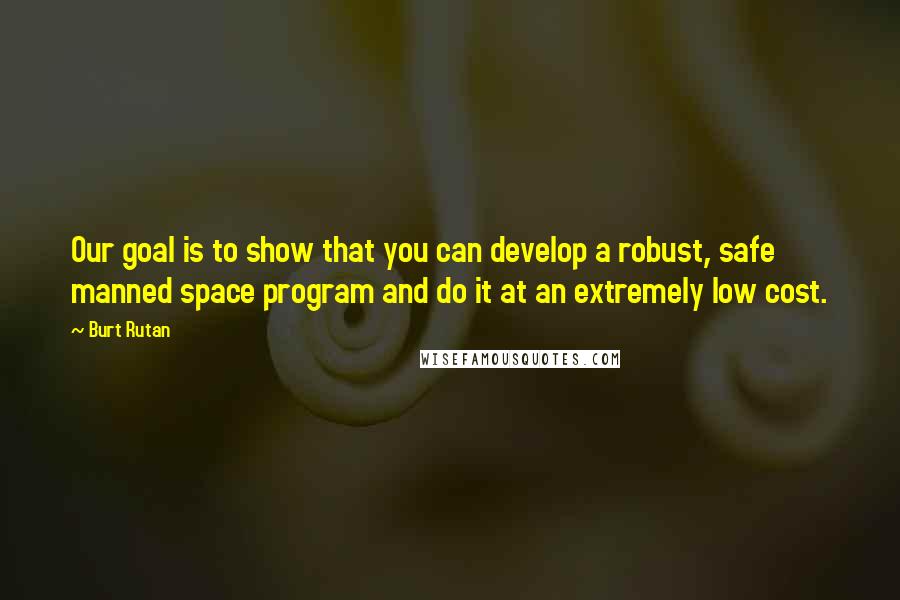 Burt Rutan Quotes: Our goal is to show that you can develop a robust, safe manned space program and do it at an extremely low cost.