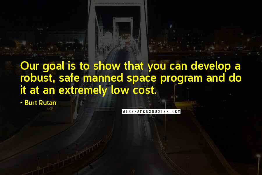 Burt Rutan Quotes: Our goal is to show that you can develop a robust, safe manned space program and do it at an extremely low cost.