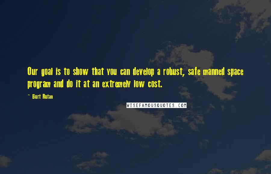 Burt Rutan Quotes: Our goal is to show that you can develop a robust, safe manned space program and do it at an extremely low cost.