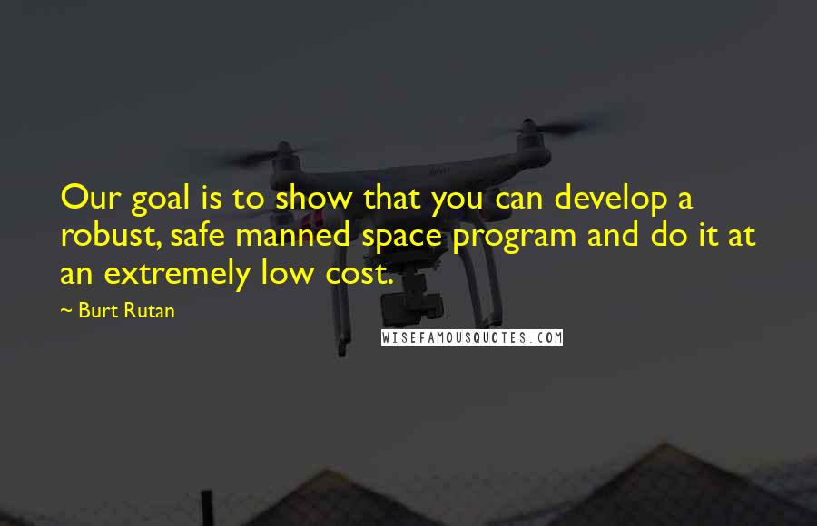 Burt Rutan Quotes: Our goal is to show that you can develop a robust, safe manned space program and do it at an extremely low cost.
