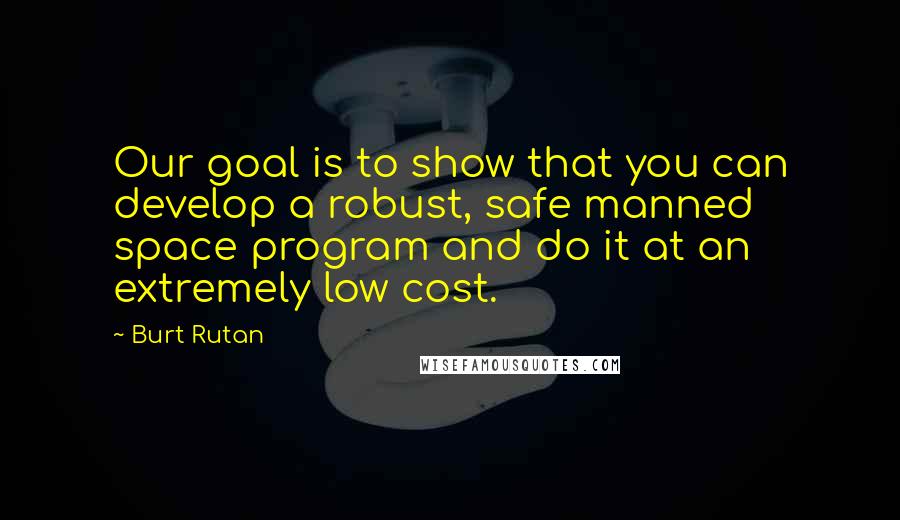 Burt Rutan Quotes: Our goal is to show that you can develop a robust, safe manned space program and do it at an extremely low cost.