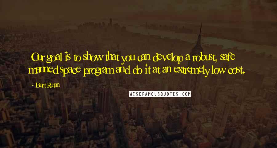 Burt Rutan Quotes: Our goal is to show that you can develop a robust, safe manned space program and do it at an extremely low cost.