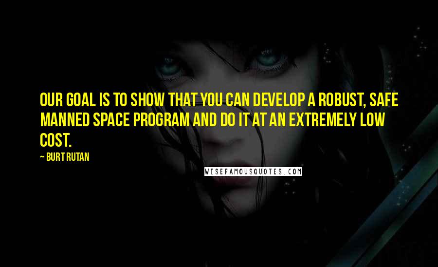 Burt Rutan Quotes: Our goal is to show that you can develop a robust, safe manned space program and do it at an extremely low cost.