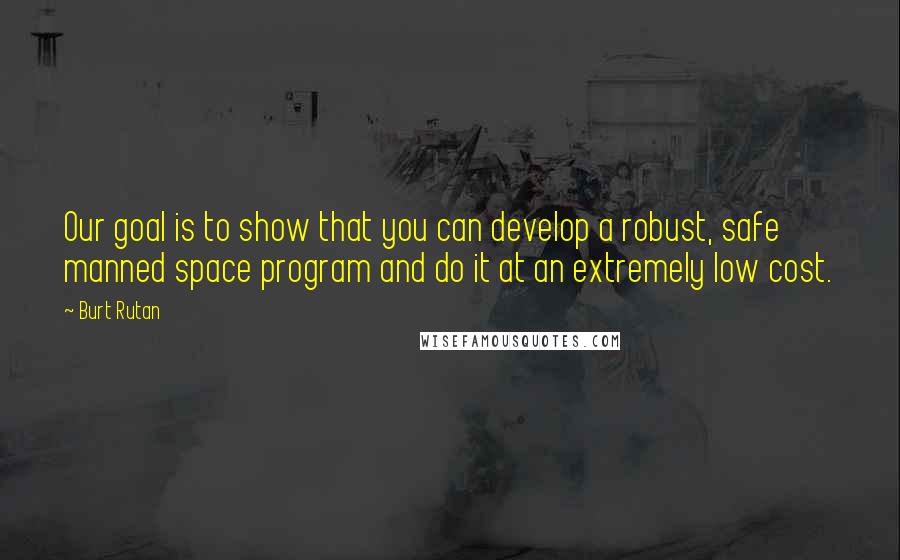 Burt Rutan Quotes: Our goal is to show that you can develop a robust, safe manned space program and do it at an extremely low cost.