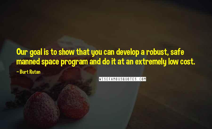 Burt Rutan Quotes: Our goal is to show that you can develop a robust, safe manned space program and do it at an extremely low cost.