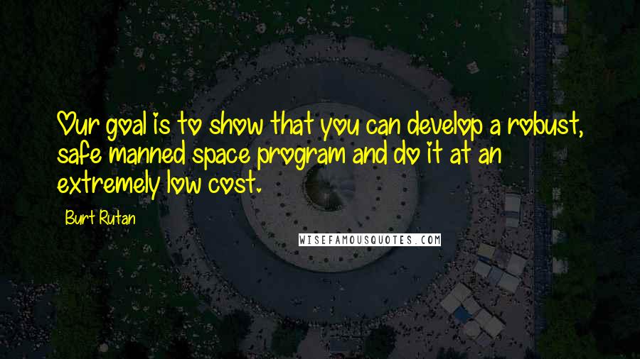 Burt Rutan Quotes: Our goal is to show that you can develop a robust, safe manned space program and do it at an extremely low cost.