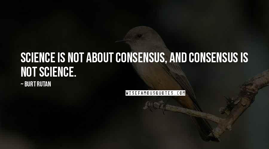 Burt Rutan Quotes: Science is not about consensus, and consensus is not science.