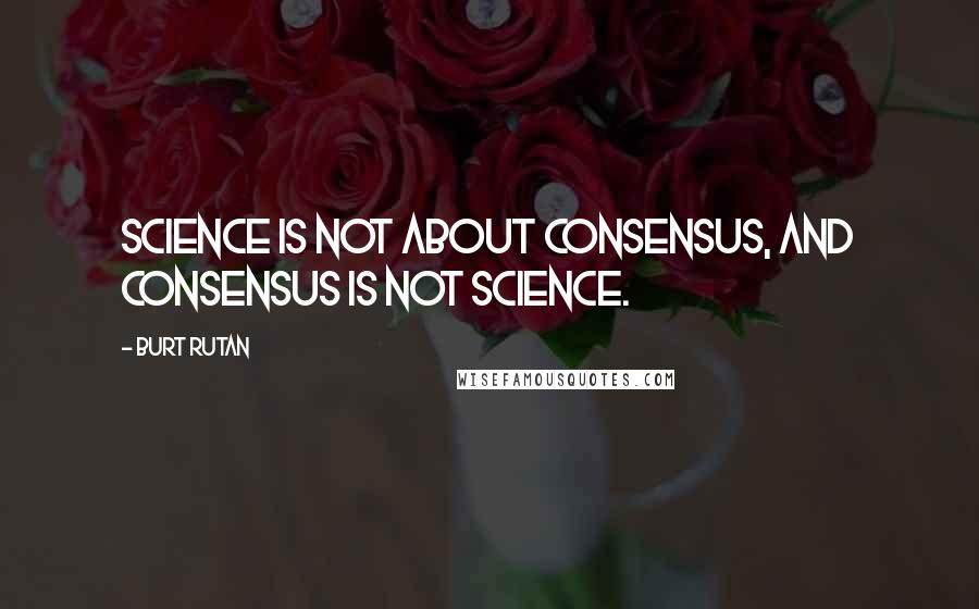 Burt Rutan Quotes: Science is not about consensus, and consensus is not science.