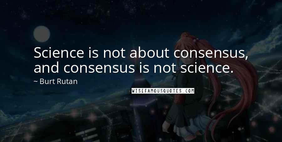 Burt Rutan Quotes: Science is not about consensus, and consensus is not science.
