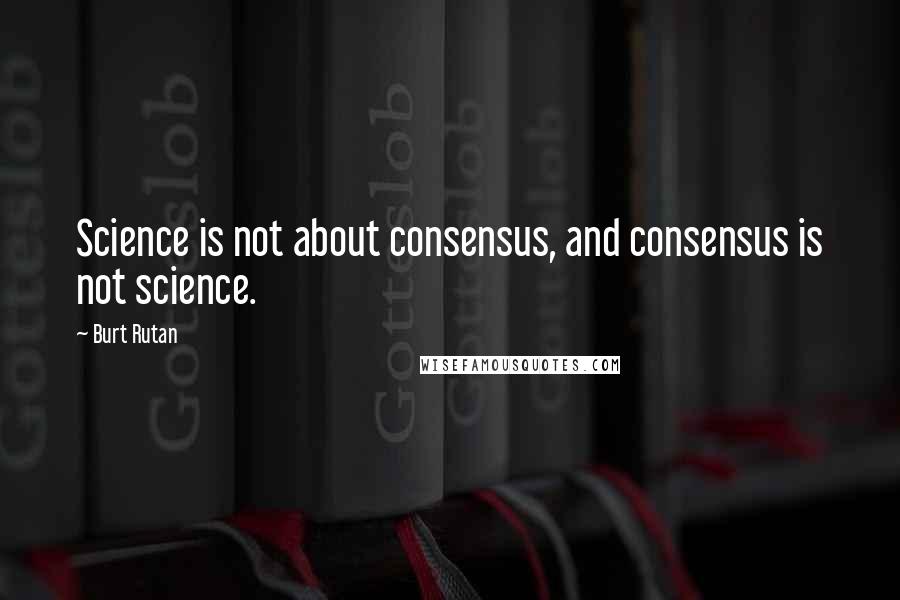 Burt Rutan Quotes: Science is not about consensus, and consensus is not science.