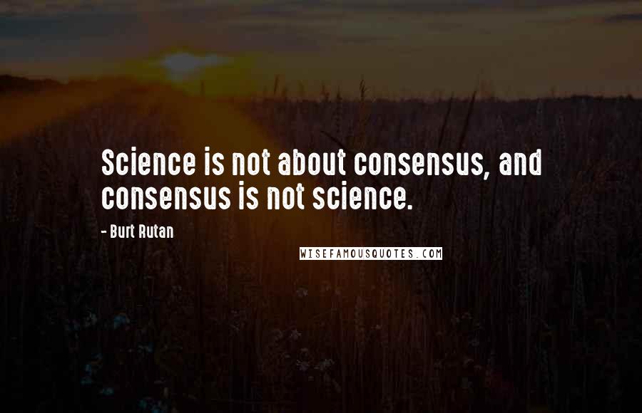 Burt Rutan Quotes: Science is not about consensus, and consensus is not science.