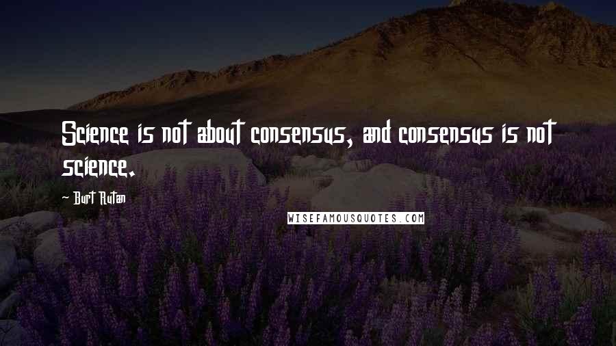 Burt Rutan Quotes: Science is not about consensus, and consensus is not science.