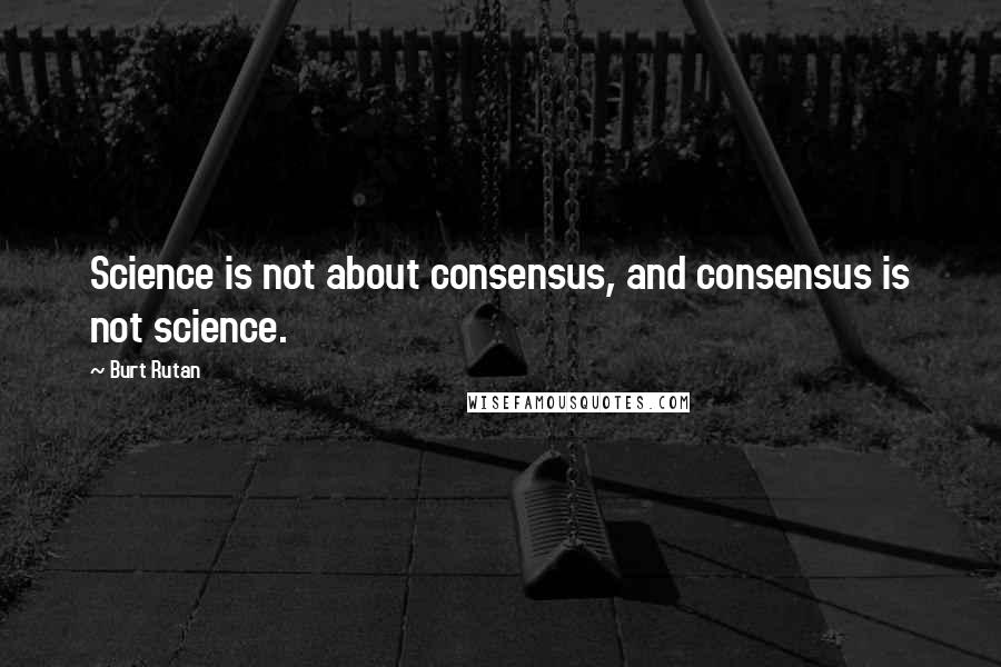 Burt Rutan Quotes: Science is not about consensus, and consensus is not science.