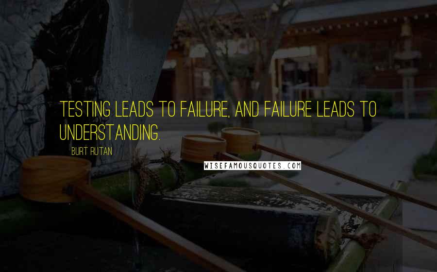 Burt Rutan Quotes: Testing leads to failure, and failure leads to understanding.