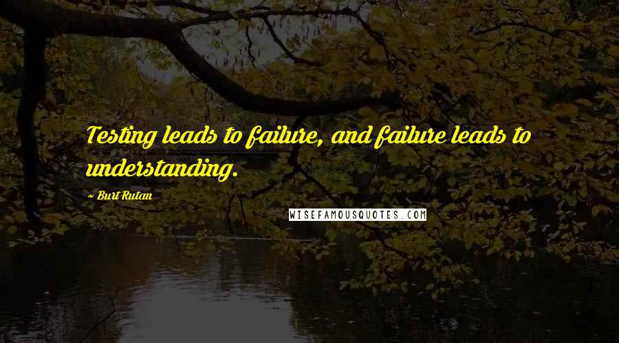 Burt Rutan Quotes: Testing leads to failure, and failure leads to understanding.