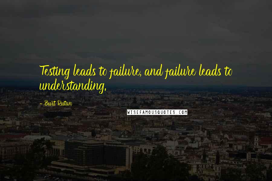 Burt Rutan Quotes: Testing leads to failure, and failure leads to understanding.