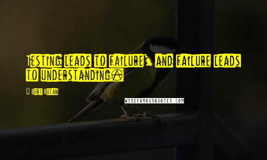 Burt Rutan Quotes: Testing leads to failure, and failure leads to understanding.