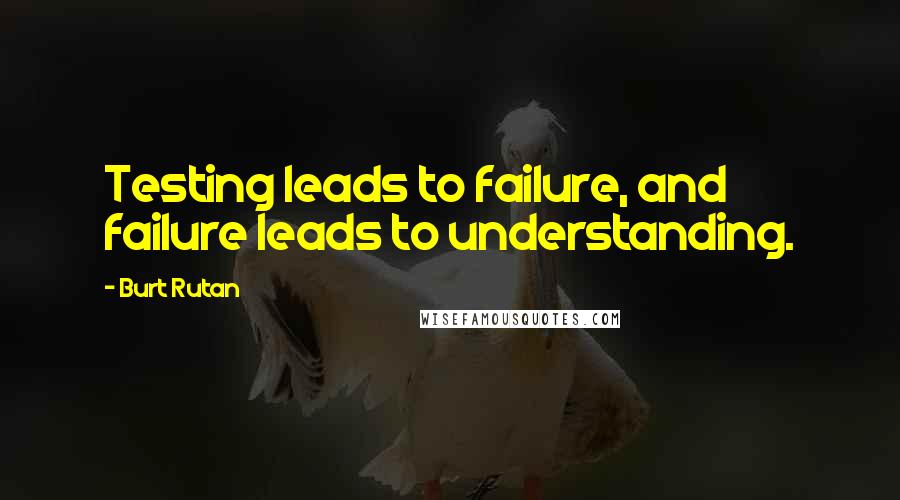 Burt Rutan Quotes: Testing leads to failure, and failure leads to understanding.