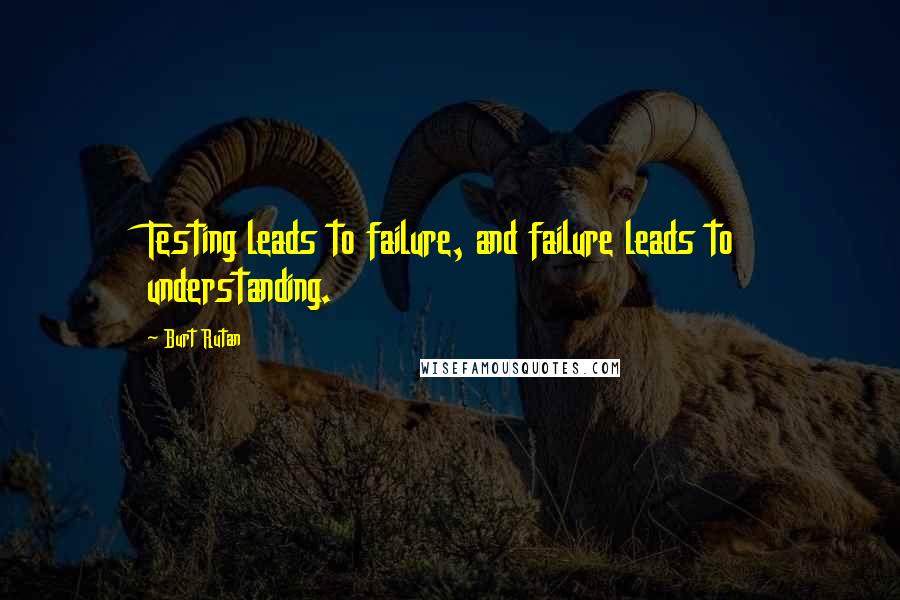 Burt Rutan Quotes: Testing leads to failure, and failure leads to understanding.