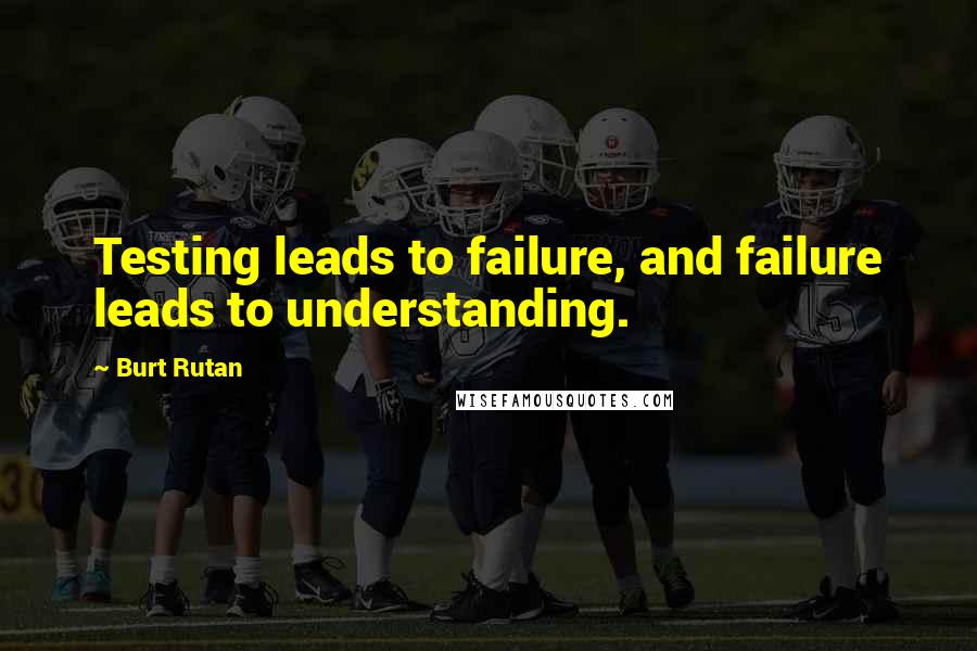 Burt Rutan Quotes: Testing leads to failure, and failure leads to understanding.