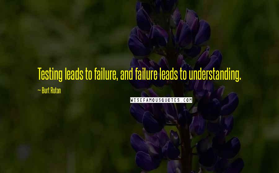 Burt Rutan Quotes: Testing leads to failure, and failure leads to understanding.