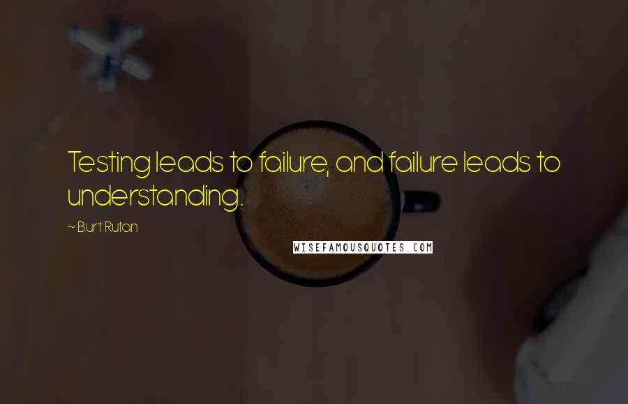 Burt Rutan Quotes: Testing leads to failure, and failure leads to understanding.