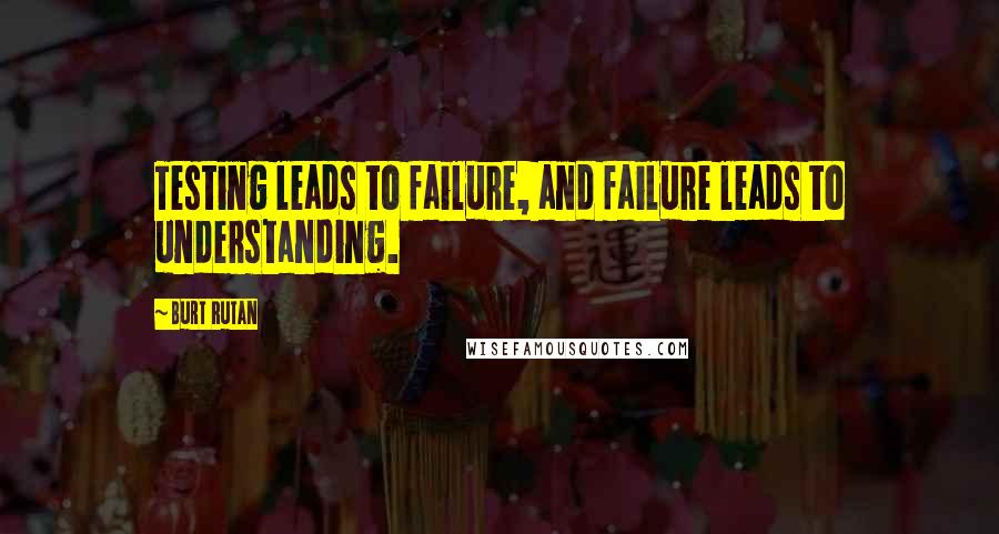 Burt Rutan Quotes: Testing leads to failure, and failure leads to understanding.