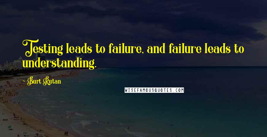 Burt Rutan Quotes: Testing leads to failure, and failure leads to understanding.