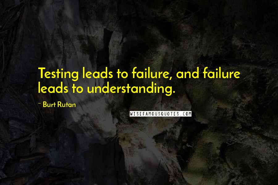 Burt Rutan Quotes: Testing leads to failure, and failure leads to understanding.