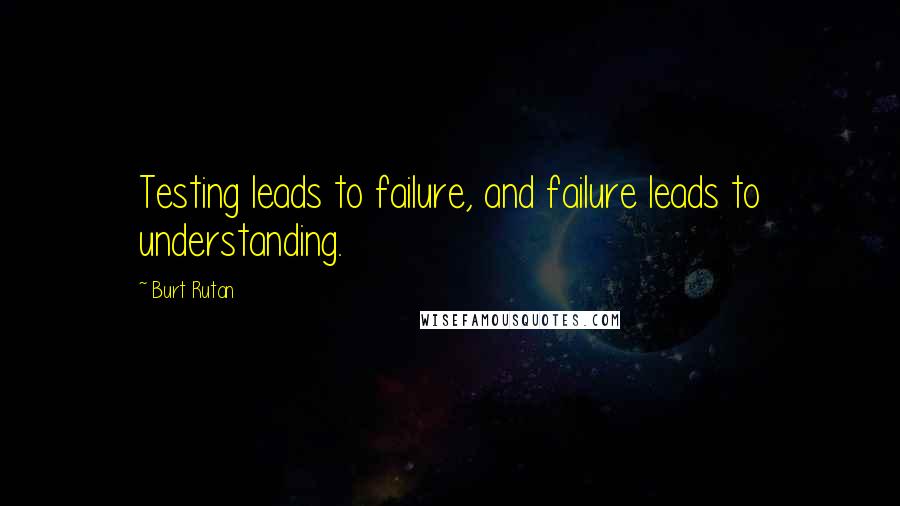 Burt Rutan Quotes: Testing leads to failure, and failure leads to understanding.