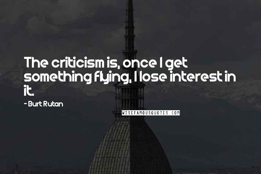 Burt Rutan Quotes: The criticism is, once I get something flying, I lose interest in it.