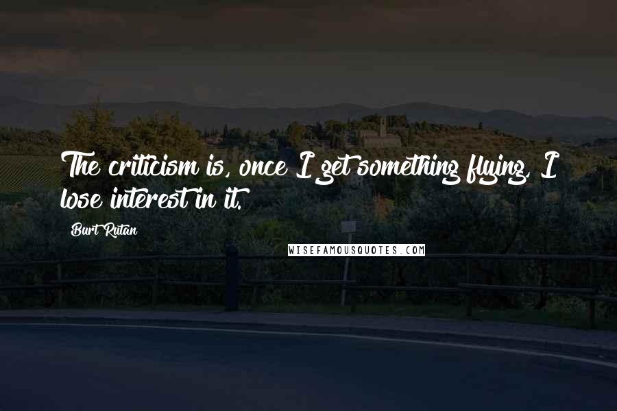 Burt Rutan Quotes: The criticism is, once I get something flying, I lose interest in it.