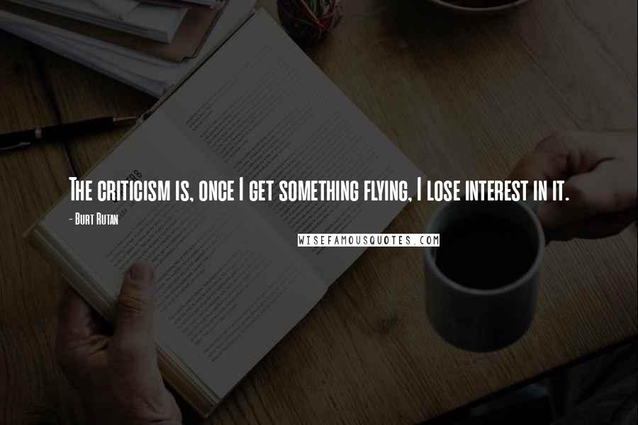 Burt Rutan Quotes: The criticism is, once I get something flying, I lose interest in it.