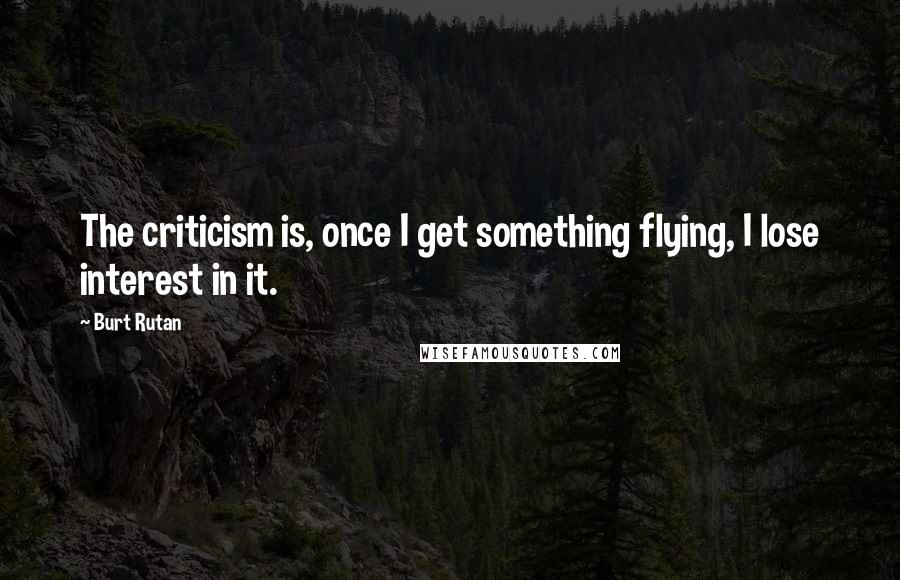 Burt Rutan Quotes: The criticism is, once I get something flying, I lose interest in it.