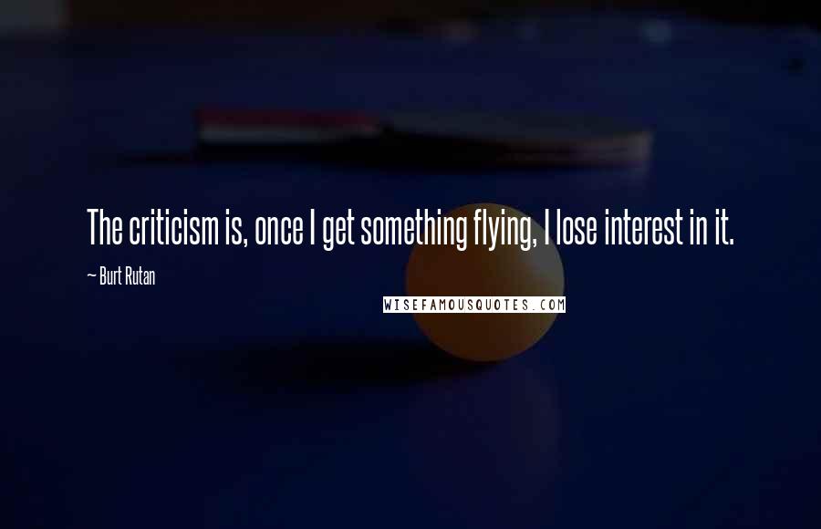 Burt Rutan Quotes: The criticism is, once I get something flying, I lose interest in it.